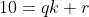 10=qk+r