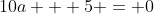 10a + 5 = 0