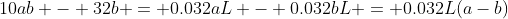 10ab - 32b = 0.032aL - 0.032bL = 0.032L(a-b)