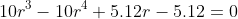 10r^3-10r^4+5.12r-5.12=0