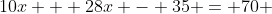 10x + 28x - 35 = 70 