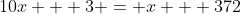 10x + 3 = x + 372