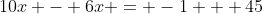 10x - 6x = -1 + 45