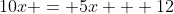 10x = 5x + 12