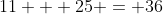 11 + 25 = 36