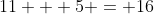 11 + 5 = 16