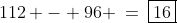 112 - 96 \:=\:\boxed{16}