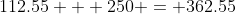 112.55 + 250 = 362.55