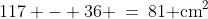 117 - 36 \:=\:81\text{ cm}^2