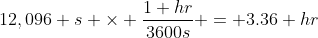 12,096 s \times \dfrac{1 hr}{3600s} = 3.36 hr