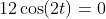 12\cos(2t)=0