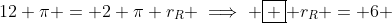 12 \pi = 2 \pi r_R \implies \boxed { r_R = 6 }
