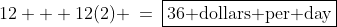 12 + 12(2) \:=\:\boxed{36\text{ dollars per day}}