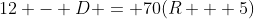 12 - D = 70(R + 5)