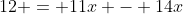 12 = 11x - 14x