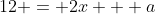 12 = 2x + a