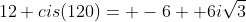 12 cis(120)= -6+ 6i\sqrt{3}