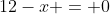 12-x = 0