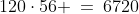 120\cdot56 \:=\:6720