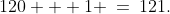 120 + 1 \:=\:121.