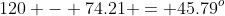 120 - 74.21 = 45.79^o