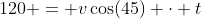 120 = v\cos(45) \cdot t
