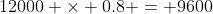 12000 \times 0.8 = 9600
