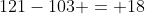 121-103 = 18
