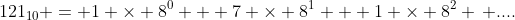 121_{10} = 1 \times 8^0 + 7 \times 8^1 + 1 \times 8^2 \, ....