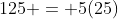 125 = 5(25)