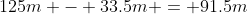 125m - 33.5m = 91.5m