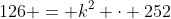 126 = k^2 \cdot 252~\implies~k^2=\frac12~\implies~k=\frac12 \cdot \sqrt{2}