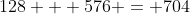 128 + 576 = 704