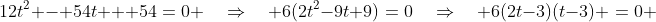 12t^2 - 54t + 54\:=\:0 \quad\Rightarrow\quad 6(2t^2-9t+9)\:=\:0\quad\Rightarrow\quad 6(2t-3)(t-3) \:=\:0 