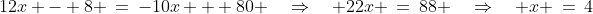 12x - 8 \:=\:-10x + 80 \quad\Rightarrow\quad 22x \:=\:88 \quad\Rightarrow\quad x \:=\:4