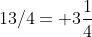 13/4= 3\frac{1}{4}