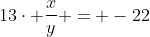 13\cdot \frac{x}{y} = -22