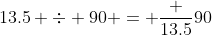 13.5 \div 90 = \dfrac {13.5}{90}
