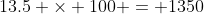 13.5 \times 100 = 1350