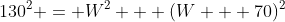 130^2 = W^2 + (W + 70)^2