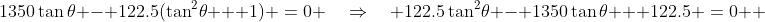 1350\tan\theta - 122.5(\tan^2\!\theta + 1) \:=\:0 \quad\Rightarrow\quad 122.5\tan^2\!\theta - 1350\tan\theta + 122.5 \:=\:0  