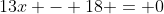 13x - 18 = 0