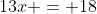 13x = 18