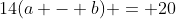 14(a - b) = 20