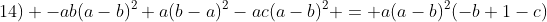 14) -ab(a-b)^2+a(b-a)^2-ac(a-b)^2 = a(a-b)^2(-b+1-c)