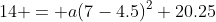 14 = a(7-4.5)^2+20.25~\implies~14=6.25a+20.25~\implies~ \\ -6.25=6.25a~\implies~a=-1