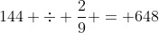 144 \div \frac{2}{9} = 648