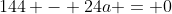 144 - 24a = 0