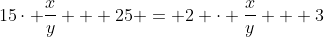 15\cdot \frac{x}{y} + 25 = 2 \cdot \frac{x}{y} + 3