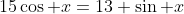 15\cos x=13+\sin x